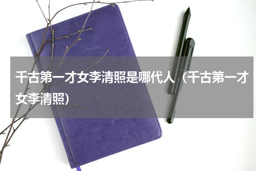 千古第一才女李清照是哪代人（千古第一才女李清照）