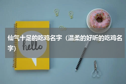 仙气十足的吃鸡名字（温柔的好听的吃鸡名字）
