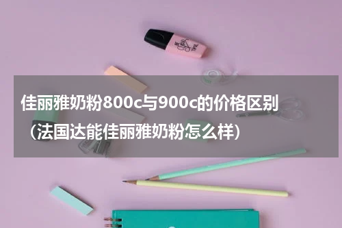 佳丽雅奶粉800c与900c的价格区别（法国达能佳丽雅奶粉怎么样）