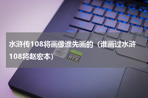 水浒传108将画像谁先画的（谁画过水浒108将赵宏本）