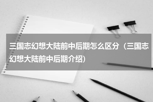 三国志幻想大陆前中后期怎么区分（三国志幻想大陆前中后期介绍）