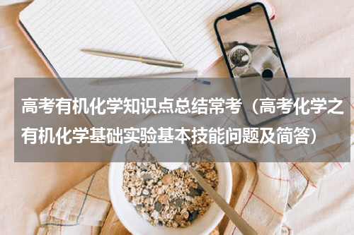 高考有机化学知识点总结常考（高考化学之有机化学基础实验基本技能问题及简答）