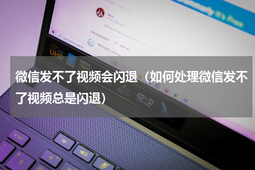 微信发不了视频会闪退（如何处理微信发不了视频总是闪退）