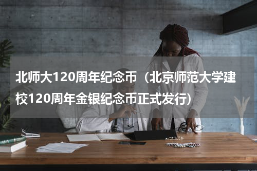 北师大120周年纪念币（北京师范大学建校120周年金银纪念币正式发行）