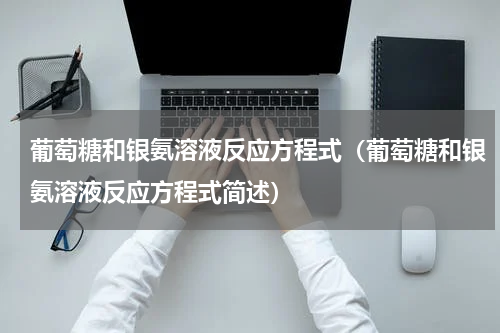葡萄糖和银氨溶液反应方程式（葡萄糖和银氨溶液反应方程式简述）
