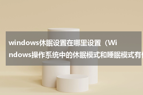 windows休眠设置在哪里设置（Windows操作系统中的休眠模式和睡眠模式有什么区别）