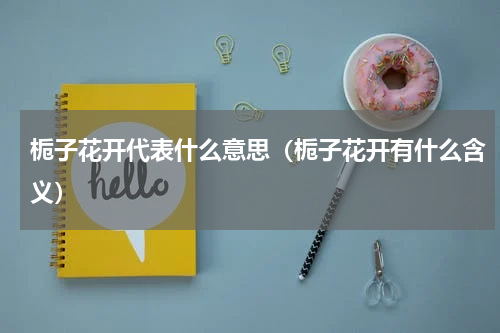 栀子花开代表什么意思（栀子花开有什么含义）