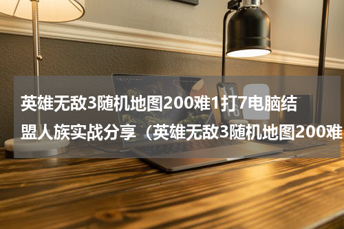 英雄无敌3随机地图200难1打7电脑结盟人族实战分享（英雄无敌3随机地图200难1打7电脑结盟人族实战分享）