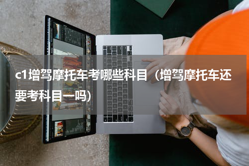 c1增驾摩托车考哪些科目（增驾摩托车还要考科目一吗）
