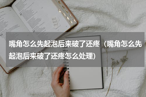 嘴角怎么先起泡后来破了还疼（嘴角怎么先起泡后来破了还疼怎么处理）