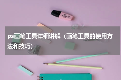 ps画笔工具详细讲解（画笔工具的使用方法和技巧）
