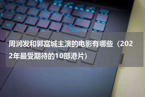 周润发和郭富城主演的电影有哪些（2022年最受期待的10部港片）