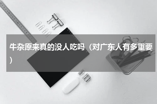 牛杂原来真的没人吃吗（对广东人有多重要）