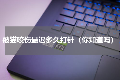 被猫咬伤最迟多久打针（你知道吗）