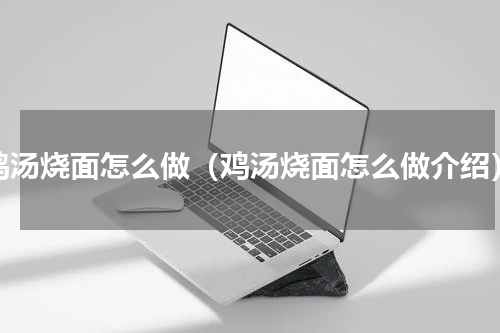 鸡汤烧面怎么做（鸡汤烧面怎么做介绍）