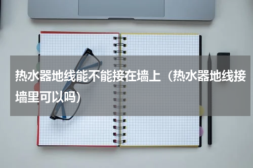 热水器地线能不能接在墙上（热水器地线接墙里可以吗）