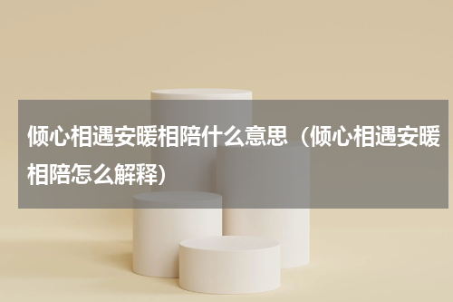 倾心相遇安暖相陪什么意思（倾心相遇安暖相陪怎么解释）