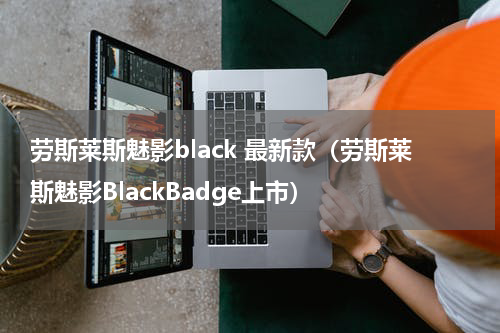劳斯莱斯魅影black 最新款（劳斯莱斯魅影BlackBadge上市）
