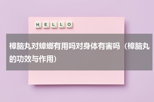 樟脑丸对蟑螂有用吗对身体有害吗（樟脑丸的功效与作用）