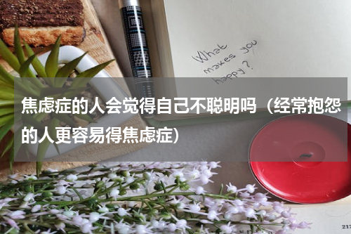 焦虑症的人会觉得自己不聪明吗（经常抱怨的人更容易得焦虑症）
