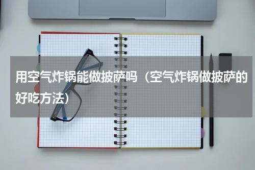 用空气炸锅能做披萨吗（空气炸锅做披萨的好吃方法）