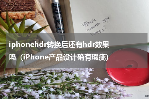 iphonehdr转换后还有hdr效果吗（iPhone产品设计确有瑕疵）