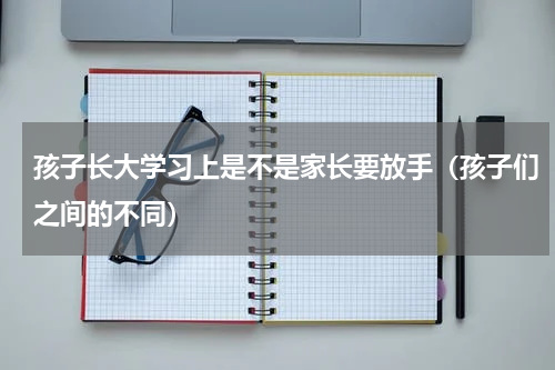 孩子长大学习上是不是家长要放手（孩子们之间的不同）