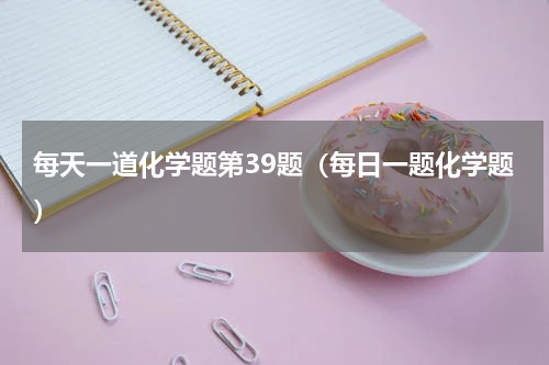 每天一道化学题第39题（每日一题化学题）