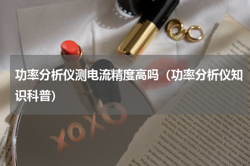 功率分析仪测电流精度高吗（功率分析仪知识科普）