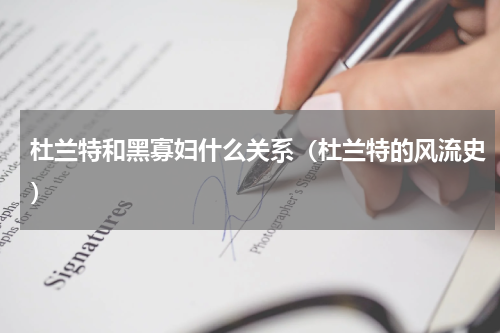 杜兰特和黑寡妇什么关系（杜兰特的风流史）
