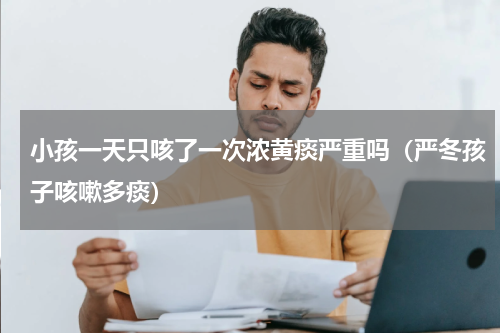 小孩一天只咳了一次浓黄痰严重吗（严冬孩子咳嗽多痰）