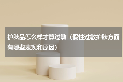 护肤品怎么样才算过敏（假性过敏护肤方面有哪些表现和原因）
