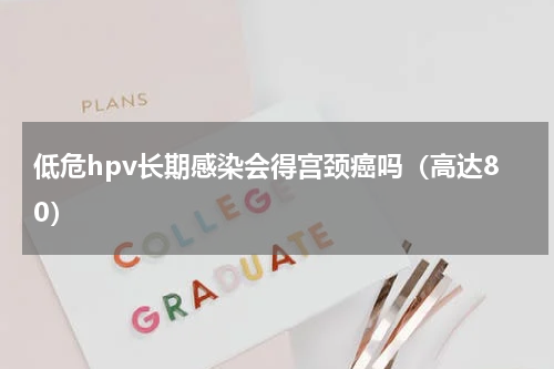 低危hpv长期感染会得宫颈癌吗（高达80）
