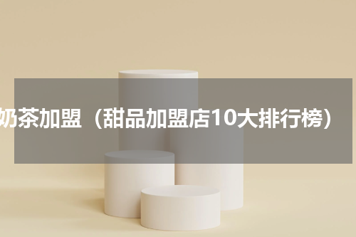 奶茶加盟（甜品加盟店10大排行榜）