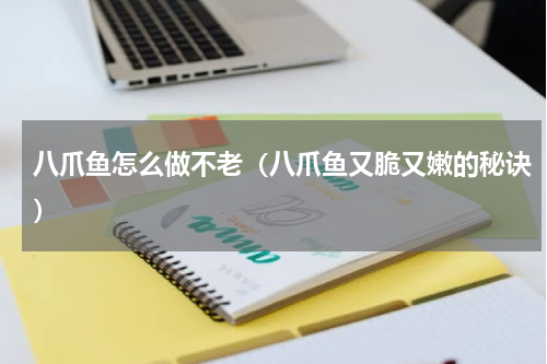 八爪鱼怎么做不老（八爪鱼又脆又嫩的秘诀）