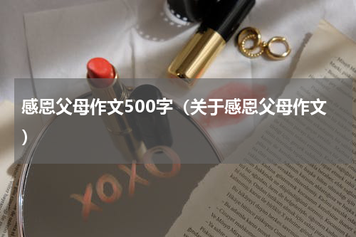 感恩父母作文500字（关于感恩父母作文）