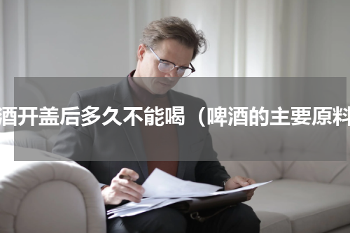 啤酒开盖后多久不能喝（啤酒的主要原料）