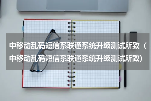中移动乱码短信系联通系统升级测试所致（中移动乱码短信系联通系统升级测试所致）