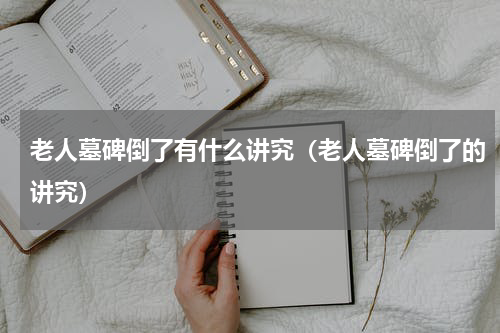 老人墓碑倒了有什么讲究（老人墓碑倒了的讲究）