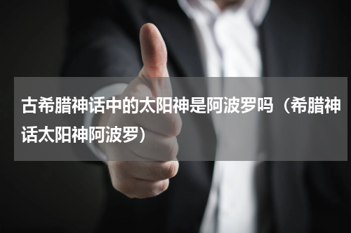 古希腊神话中的太阳神是阿波罗吗（希腊神话太阳神阿波罗）