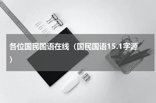 各位国民国语在线（国民国语15.1字源）