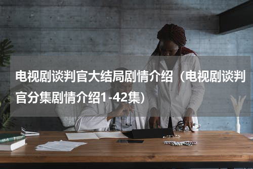 电视剧谈判官大结局剧情介绍（电视剧谈判官分集剧情介绍1-42集）