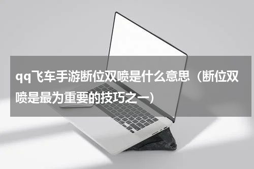 qq飞车手游断位双喷是什么意思（断位双喷是最为重要的技巧之一）