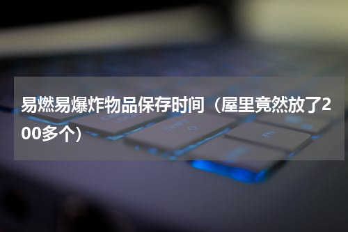 易燃易爆炸物品保存时间（屋里竟然放了200多个）