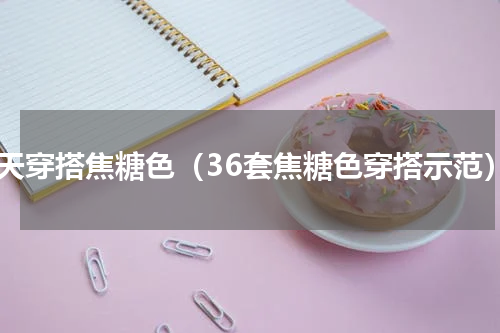 冬天穿搭焦糖色（36套焦糖色穿搭示范）