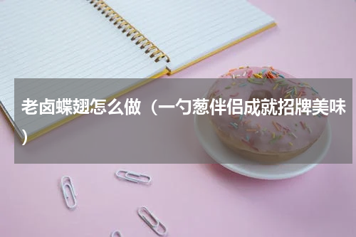 老卤蝶翅怎么做（一勺葱伴侣成就招牌美味）