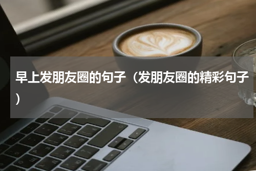 早上发朋友圈的句子（发朋友圈的精彩句子）
