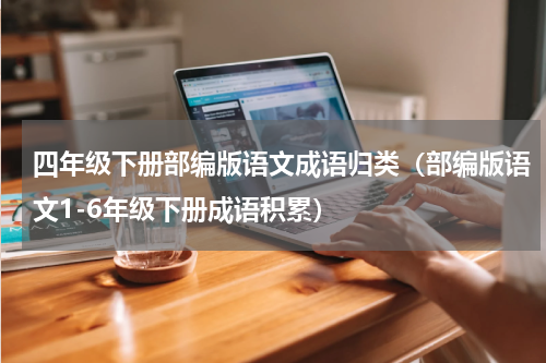 四年级下册部编版语文成语归类（部编版语文1-6年级下册成语积累）