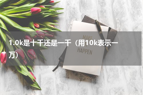 1.0k是十千还是一千（用10k表示一万）