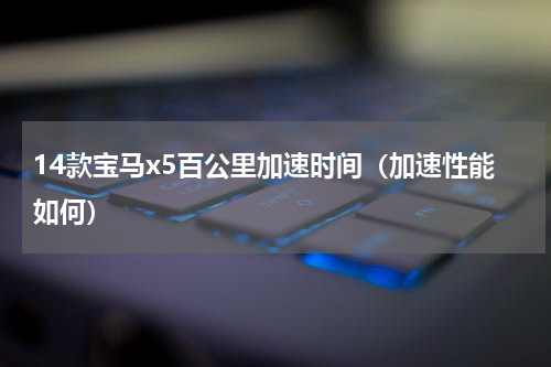14款宝马x5百公里加速时间（加速性能如何）